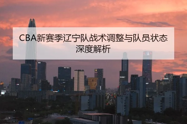 CBA新赛季辽宁队战术调整与队员状态深度解析